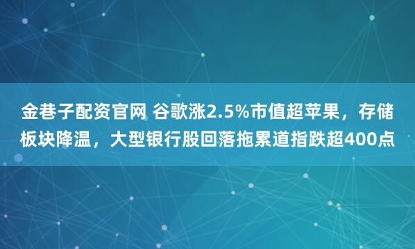 金巷子配资官网 谷歌涨2.5%市值超苹果，存储板块降温，大型银行股回落拖累道指跌超400点