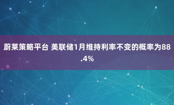 蔚莱策略平台 美联储1月维持利率不变的概率为88.4%