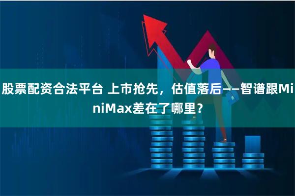 股票配资合法平台 上市抢先，估值落后——智谱跟MiniMax差在了哪里？