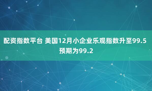 配资指数平台 美国12月小企业乐观指数升至99.5 预期为99.2