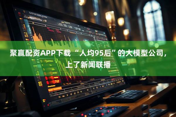 聚赢配资APP下载 “人均95后”的大模型公司，上了新闻联播
