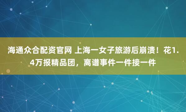 海通众合配资官网 上海一女子旅游后崩溃！花1.4万报精品团，离谱事件一件接一件