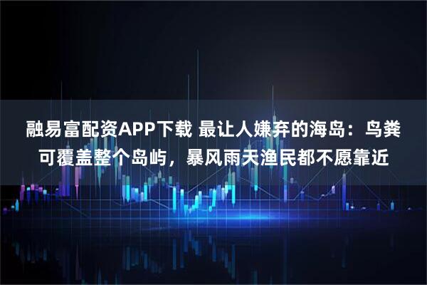 融易富配资APP下载 最让人嫌弃的海岛：鸟粪可覆盖整个岛屿，暴风雨天渔民都不愿靠近