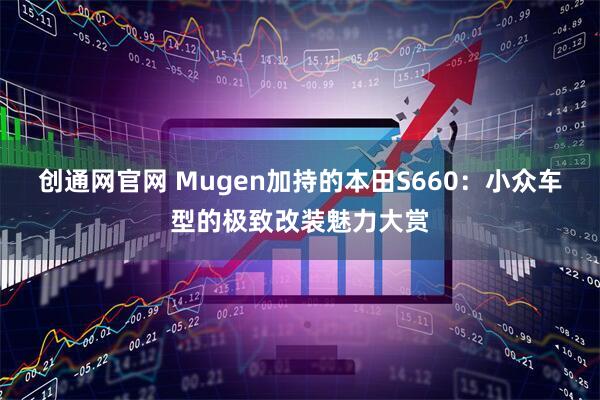 创通网官网 Mugen加持的本田S660：小众车型的极致改装魅力大赏