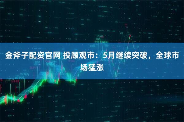金斧子配资官网 投顾观市：5月继续突破，全球市场猛涨