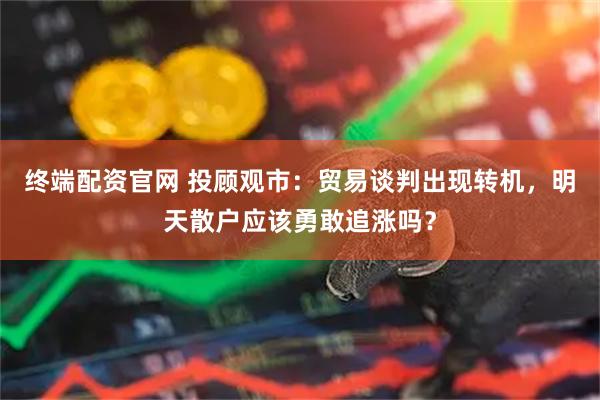 终端配资官网 投顾观市：贸易谈判出现转机，明天散户应该勇敢追涨吗？