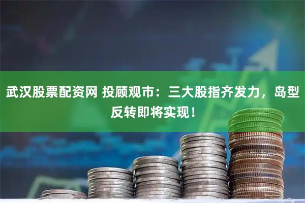 武汉股票配资网 投顾观市：三大股指齐发力，岛型反转即将实现！