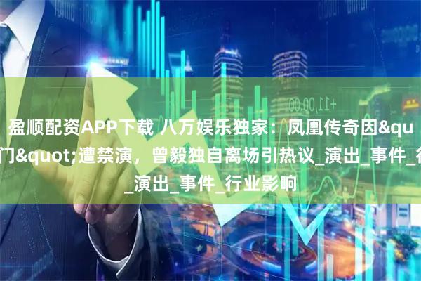 盈顺配资APP下载 八万娱乐独家：凤凰传奇因"手表门"遭禁演，曾毅独自离场引热议_演出_事件_行业影响