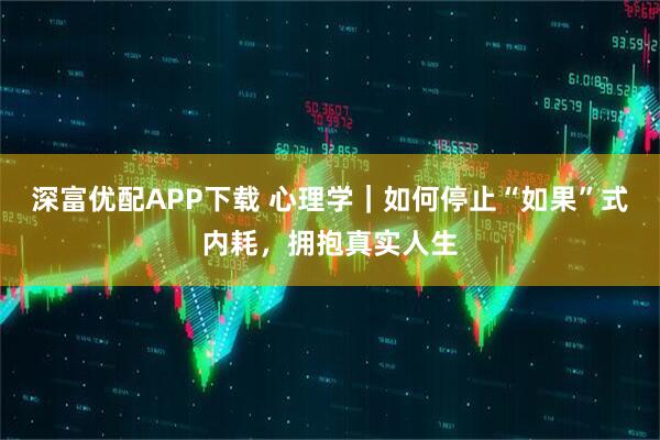 深富优配APP下载 心理学｜如何停止“如果”式内耗，拥抱真实人生