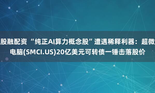股融配资 “纯正AI算力概念股”遭遇稀释利器：超微电脑(SMCI.US)20亿美元可转债一锤击落股价