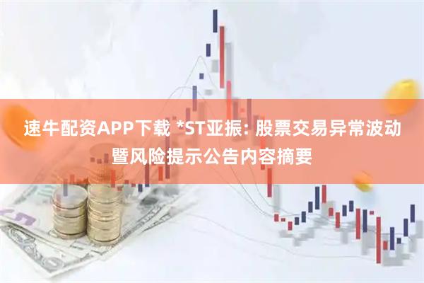 速牛配资APP下载 *ST亚振: 股票交易异常波动暨风险提示公告内容摘要