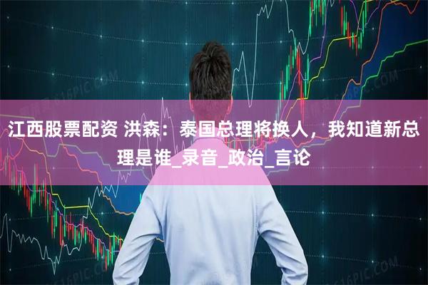 江西股票配资 洪森：泰国总理将换人，我知道新总理是谁_录音_政治_言论