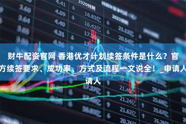 财牛配资官网 香港优才计划续签条件是什么？官方续签要求、成功率、方式及流程一文说全！_申请人