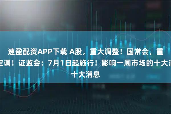 速盈配资APP下载 A股，重大调整！国常会，重磅定调！证监会：7月1日起施行！影响一周市场的十大消息