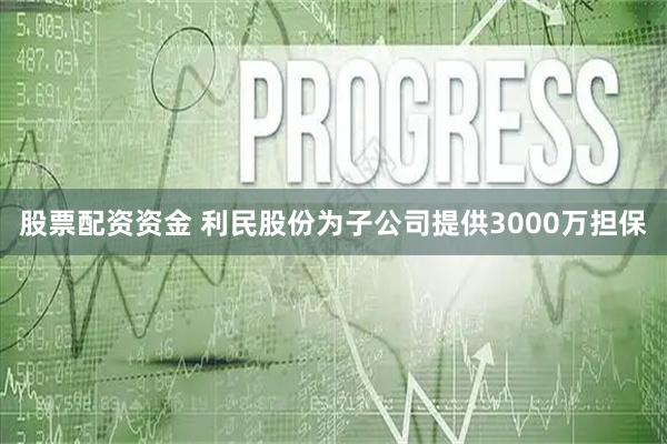 股票配资资金 利民股份为子公司提供3000万担保