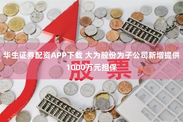 华生证券配资APP下载 大为股份为子公司新增提供1000万元担保