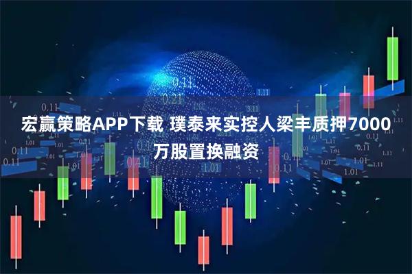宏赢策略APP下载 璞泰来实控人梁丰质押7000万股置换融资