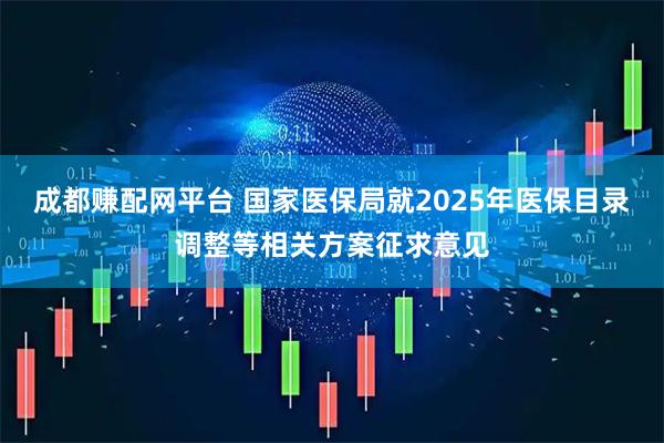成都赚配网平台 国家医保局就2025年医保目录调整等相关方案征求意见