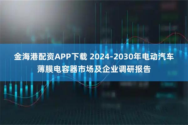金海港配资APP下载 2024-2030年电动汽车薄膜电容器市场及企业调研报告