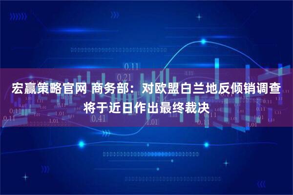 宏赢策略官网 商务部：对欧盟白兰地反倾销调查将于近日作出最终裁决