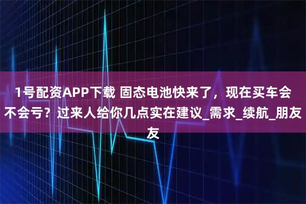 1号配资APP下载 固态电池快来了，现在买车会不会亏？过来人给你几点实在建议_需求_续航_朋友