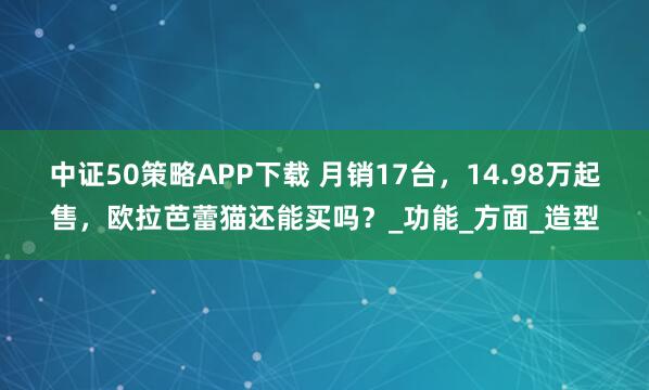 中证50策略APP下载 月销17台，14.98万起售，欧拉芭蕾猫还能买吗？_功能_方面_造型