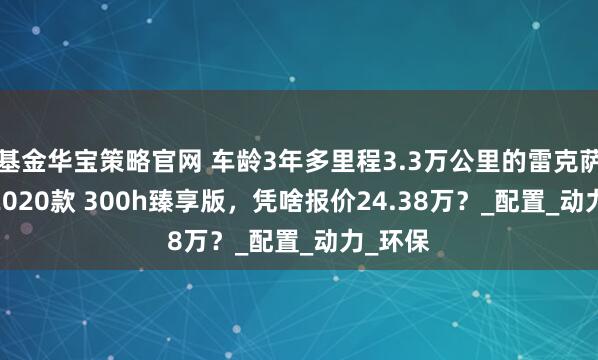 基金华宝策略官网 车龄3年多里程3.3万公里的雷克萨斯ES 2020款 300h臻享版，凭啥报价24.38万？_配置_动力_环保