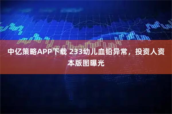 中亿策略APP下载 233幼儿血铅异常，投资人资本版图曝光