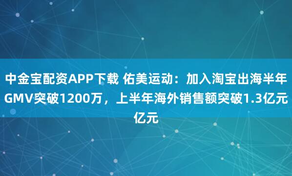 中金宝配资APP下载 佑美运动：加入淘宝出海半年GMV突破1200万，上半年海外销售额突破1.3亿元