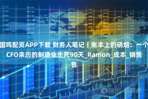 国鸣配资APP下载 财务人笔记｜账本上的硝烟：一个CFO亲历的制造业生死90天_Ramon_成本_销售