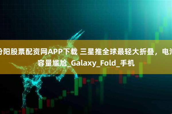 汾阳股票配资网APP下载 三星推全球最轻大折叠，电池容量尴尬_Galaxy_Fold_手机