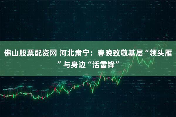 佛山股票配资网 河北肃宁：春晚致敬基层“领头雁”与身边“活雷锋”