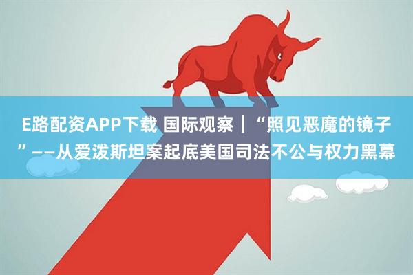 E路配资APP下载 国际观察｜“照见恶魔的镜子”——从爱泼斯坦案起底美国司法不公与权力黑幕