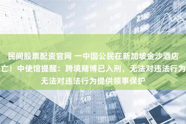 民间股票配资官网 一中国公民在新加坡金沙酒店赌博后跳楼身亡！中使馆提醒：跨境赌博已入刑，无法对违法行为提供领事保护