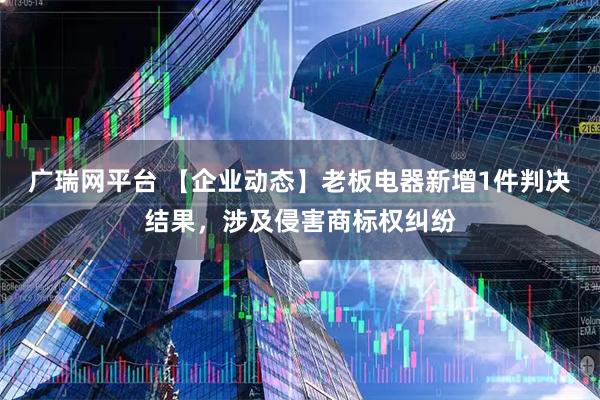 广瑞网平台 【企业动态】老板电器新增1件判决结果，涉及侵害商标权纠纷