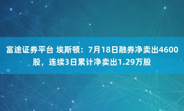 富途证券平台 埃斯顿：7月18日融券净卖出4600股，连续3日累计净卖出1.29万股