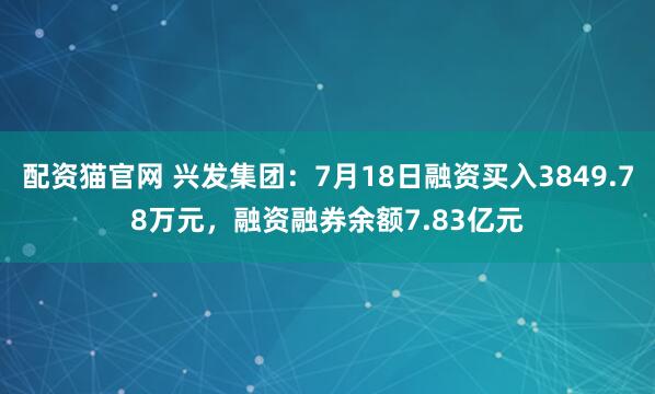配资猫官网 兴发集团：7月18日融资买入3849.78万元，融资融券余额7.83亿元