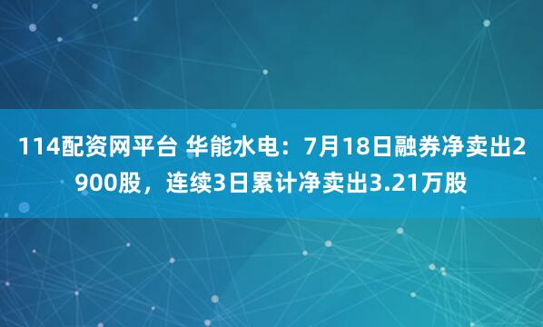 114配资网平台 华能水电：7月18日融券净卖出2900股，连续3日累计净卖出3.21万股