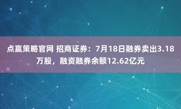 点赢策略官网 招商证券：7月18日融券卖出3.18万股，融资融券余额12.62亿元