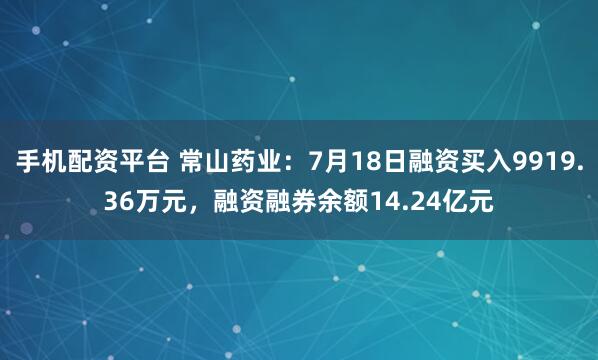 手机配资平台 常山药业：7月18日融资买入9919.36万元，融资融券余额14.24亿元
