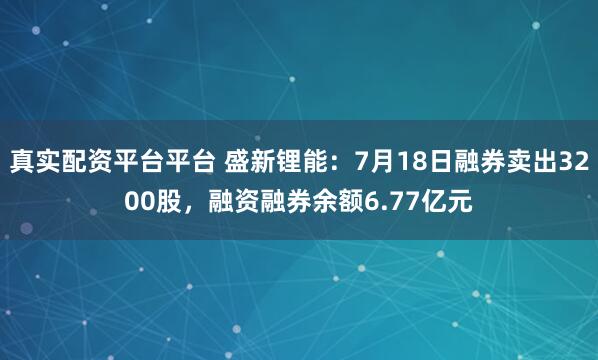 真实配资平台平台 盛新锂能：7月18日融券卖出3200股，融资融券余额6.77亿元