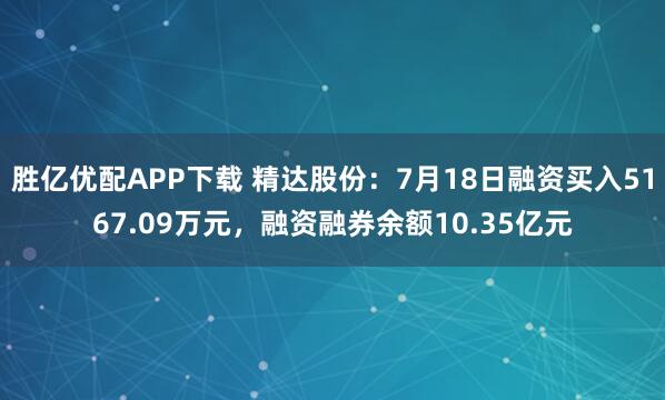 胜亿优配APP下载 精达股份：7月18日融资买入5167.09万元，融资融券余额10.35亿元