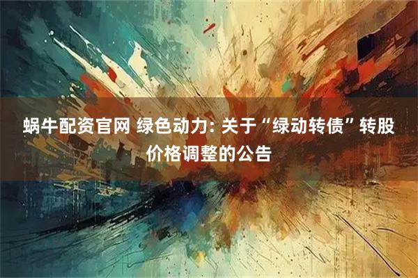 蜗牛配资官网 绿色动力: 关于“绿动转债”转股价格调整的公告