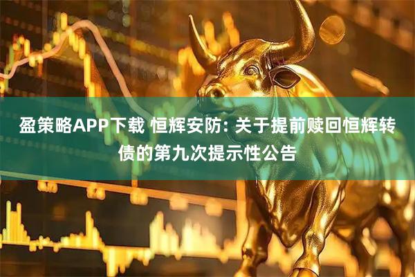 盈策略APP下载 恒辉安防: 关于提前赎回恒辉转债的第九次提示性公告