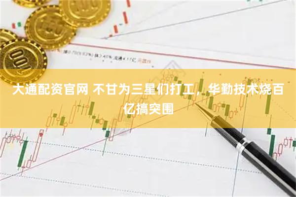 大通配资官网 不甘为三星们打工，华勤技术烧百亿搞突围