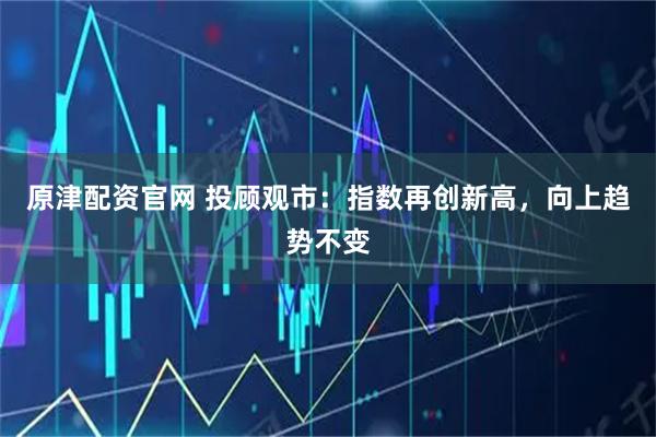 原津配资官网 投顾观市：指数再创新高，向上趋势不变