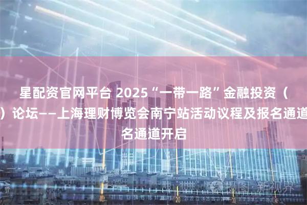 星配资官网平台 2025“一带一路”金融投资（南宁）论坛——上海理财博览会南宁站活动议程及报名通道开启