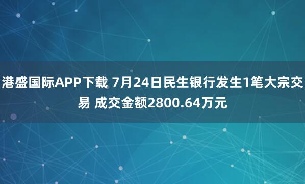 港盛国际APP下载 7月24日民生银行发生1笔大宗交易 成交金额2800.64万元