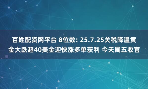 百姓配资网平台 8位数: 25.7.25关税降温黄金大跌超40美金迎快涨多单获利 今天周五收官