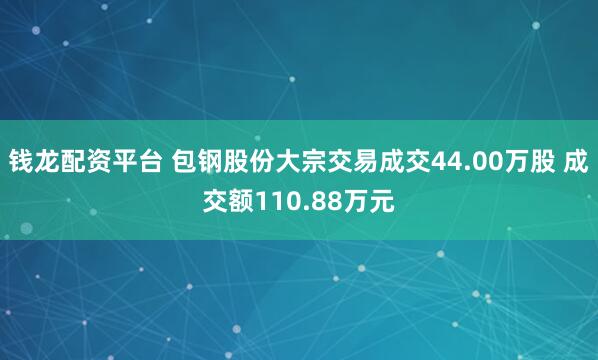 钱龙配资平台 包钢股份大宗交易成交44.00万股 成交额110.88万元